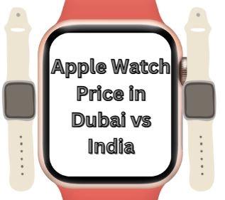 Complete Details of Apple Watch Price in Dubai vs India